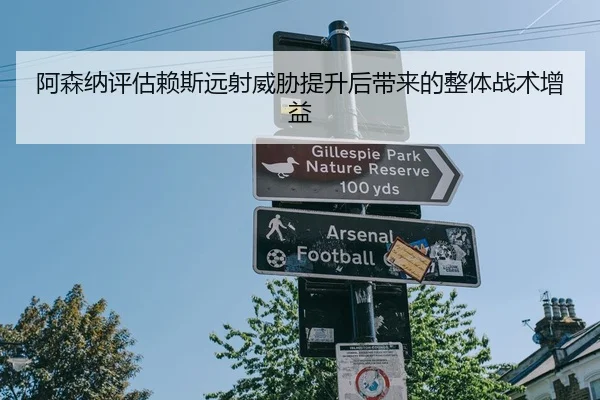 阿森纳评估赖斯远射威胁提升后带来的整体战术增益