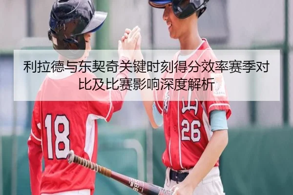 利拉德与东契奇关键时刻得分效率赛季对比及比赛影响深度解析